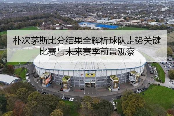 朴次茅斯比分结果全解析球队走势关键比赛与未来赛季前景观察