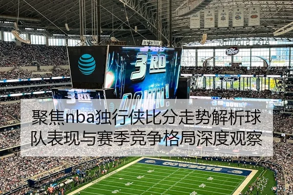 聚焦nba独行侠比分走势解析球队表现与赛季竞争格局深度观察