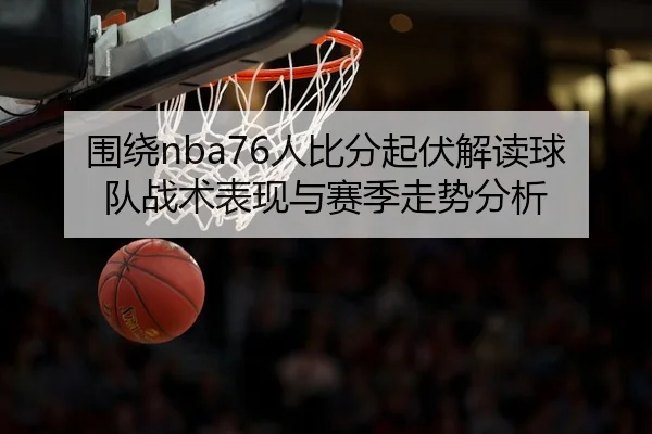 围绕nba76人比分起伏解读球队战术表现与赛季走势分析