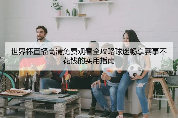 世界杯直播高清免费观看全攻略球迷畅享赛事不花钱的实用指南