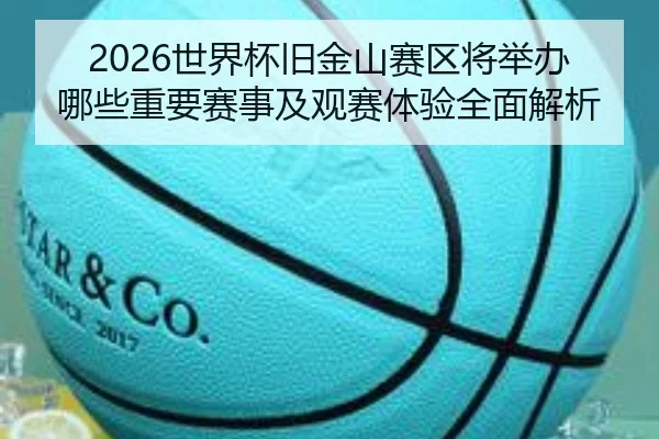 2026世界杯旧金山赛区将举办哪些重要赛事及观赛体验全面解析