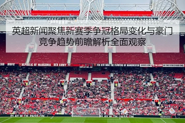 英超新闻聚焦新赛季争冠格局变化与豪门竞争趋势前瞻解析全面观察
